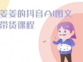 姜姜的抖音AI图文带货课程-姜姜抖音2024