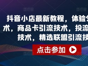 抖音小店最新教程，体验分拉升技术，商品卡引流技术，投流效果优化技术，精选联盟引流技术等