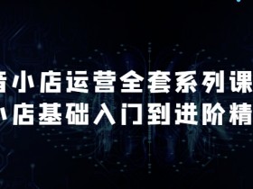抖音小店运营全套系列课，全新升级，从小店基础入门到进阶精通，系统掌握月销百万小店的核心秘密