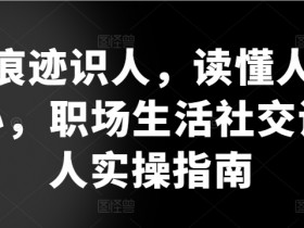 痕迹识人，读懂人心，​职场生活社交识人实操指南