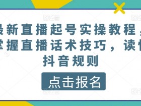 最新直播起号实操教程，掌握直播话术技巧，读懂抖音规则