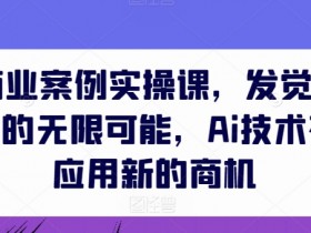 AIGC商业案例实操课，发觉其创造和商业的无限可能，Ai技术在行业应用新的商机