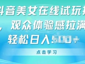 抖音美女在线试玩挂JI，观众体验感拉满，实现轻松变现【揭秘】