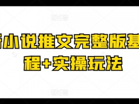 最新小说推文完整版基础课程+实操玩法