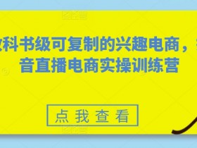 教科书级可复制的兴趣电商，抖音直播电商实操训练营