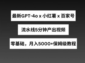 最新GPT4o结合小红书商单+百家号，流水线5分钟产出视频，月入5000+【揭秘】