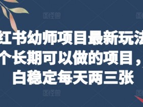 小红书幼师项目最新玩法，一个长期可以做的项目，小白稳定每天两三张