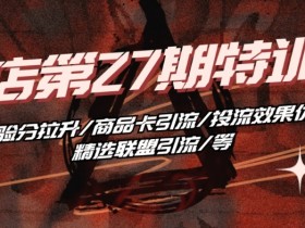 抖音小店·第27期特训营 体验分拉升/商品卡引流/投流效果优化/精选联盟引流/等