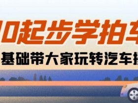相机0起步学拍车：新手从0基础带大家玩转汽车摄影(18节课)