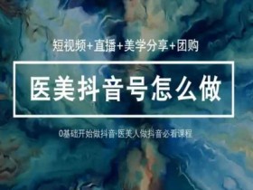 玩转医美抖音短视频与直播，36堂网课学逻辑(短视频+直播+美学分享+团购)
