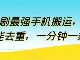 短剧最强手机搬运，万能去重，一分钟一条