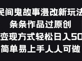 民间鬼故事漫改新玩法，条条作品过原创，多种变现方式，简单易上手人人可做【揭秘】