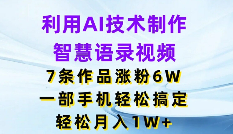 利用AI技术制作智慧语录视频，7条作品涨粉6W，一部手机轻松搞定，轻松月入1W