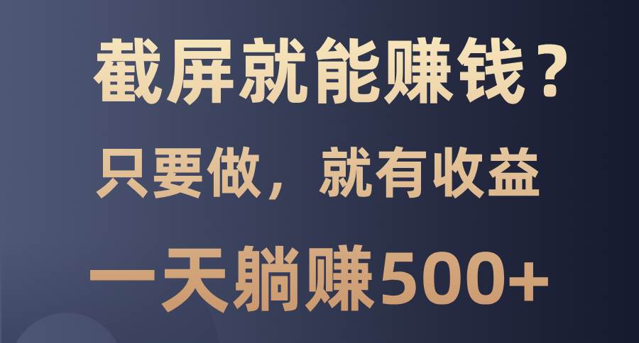 （13767期）截屏就能赚钱？0门槛，只要做，100%有收益的一个项目，一天躺赚500