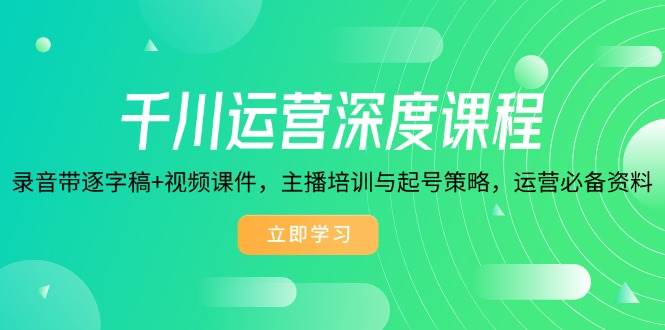 （14031期）千川运营深度课程，录音带逐字稿 视频课件，主播培训与起号策略，运营…