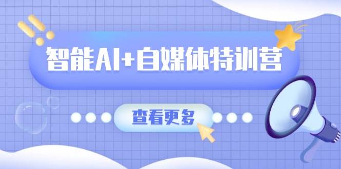 （14129期）智能AI 自媒体特训营：涵盖文本创作、图像创作、视频创作和职场办公几大类