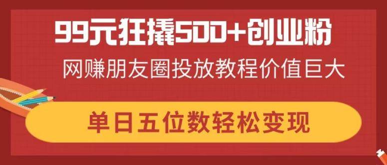 （14247期）99元狂撬500 创业粉，网赚朋友圈投放教程价值巨大，单日五位数轻松变现