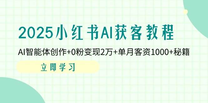 （14301期）2025小红书AI获客教程：AI智能体创作 0粉变现2万 单月客资1000 秘籍
