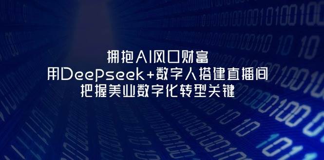 （14299期）拥抱AI风口财富：用Deepseek 数字人搭建直播间，把握美业数字化转型关键