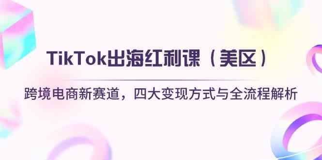 TikTok出海红利课（美区）跨境电商新赛道，四大变现方式与全流程解析