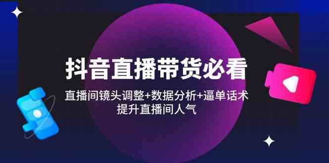 抖音直播带货必看：直播间镜头调整 数据分析 逼单话术，提升直播间人气