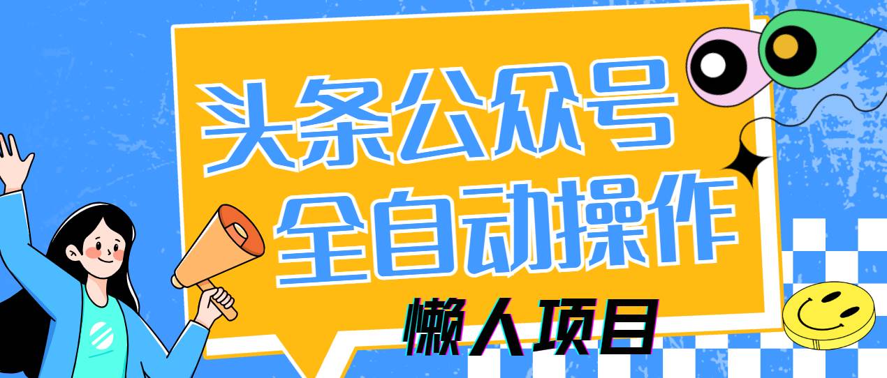 （14454期）懒人项目，多平台操作全自动运行，头条，公众号，下班实操5分钟日入500