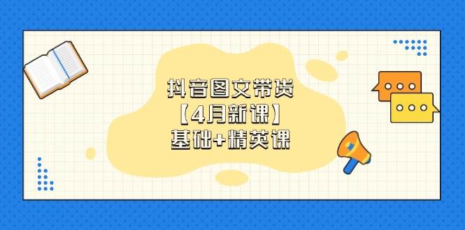（14472期）抖音图文带货【4月新课】基础 精英课：0基础小白必学 掌握各赛道带货技巧