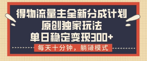 得物流量主全新分成计划模式，原创独家玩法，每天十分钟，躺挣模式，单日稳定变现3张 【揭秘】