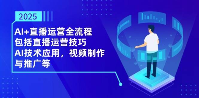 （14523期）2025AI 直播运营全流程，包括直播运营技巧，AI技术应用，视频制作与推广等