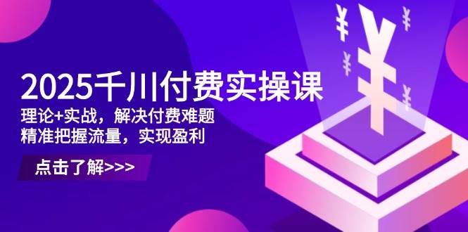 （14533期）2025千川付费实操课，理论 实战，解决付费难题，精准把握流量，实现盈利