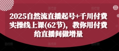 2025自然流直播起号 千川付费实操线上课(62节)，教你用付费给直播间做增量