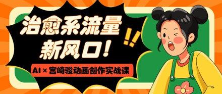 治愈系流量新风口，AI 宫崎骏动画创作实战课，从0到1打造爆款视频