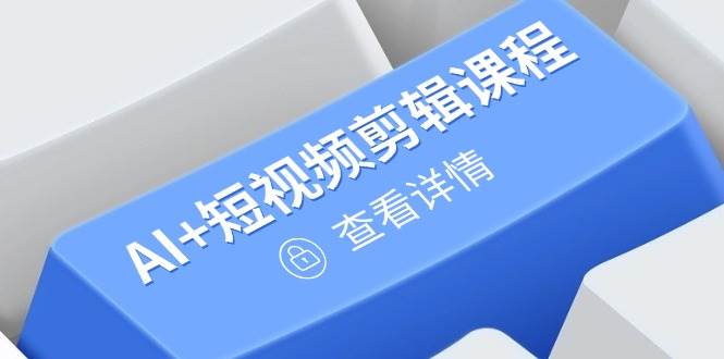 （14562期）从入门到精通，AI 短视频剪辑课程，掌握账号运营直播技巧，打造爆款