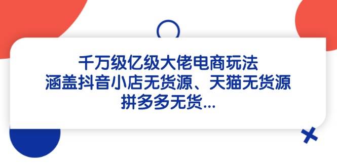 （14643期）千万级亿级大佬电商玩法：涵盖抖音小店无货源、天猫无货源、拼多多无货