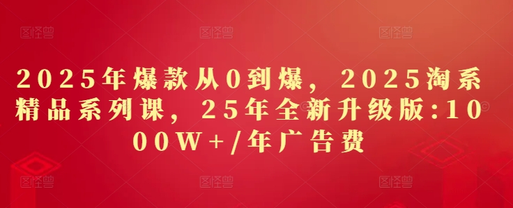 2025年爆款从0到爆，2025淘系精品系列课，25年全新升级版：1000W 1年广告费