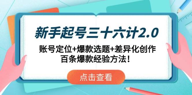 （14666期）新手起号三十六计2.0：账号定位 爆款选题 差异化创作，百条爆款经验方法！