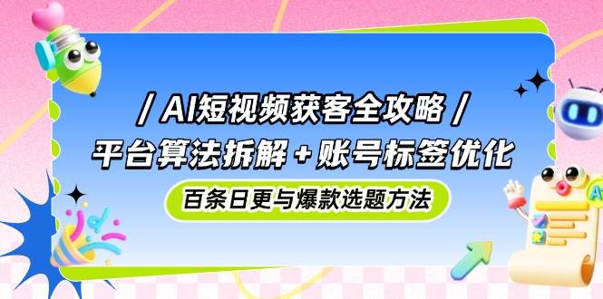 （14706期）AI短视频获客全攻略：平台算法拆解 账号标签优化，百条日更与爆款选题方法