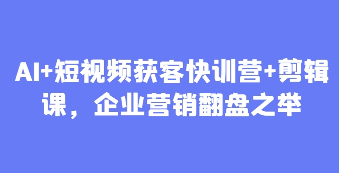 AI 短视频获客快训营 剪辑课，企业营销翻盘之举