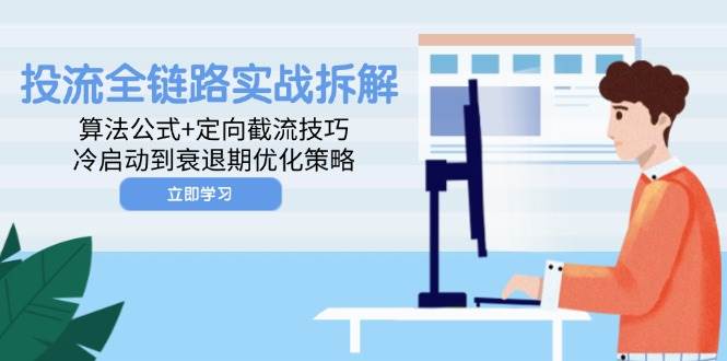 （14724期）投流全链路实战拆解：算法公式 定向截流技巧，冷启动到衰退期优化策略