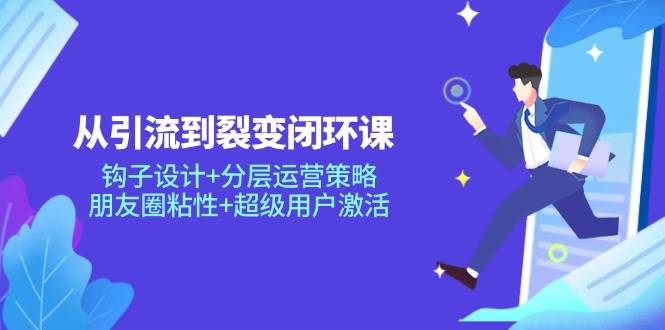 （14726期）从引流到裂变闭环课：钩子设计 分层运营策略，朋友圈粘性 超级用户激活