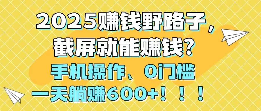 （14771期）2025赚钱野路子，截屏就能赚钱？手机操作0门槛，一天躺赚600 ！！！